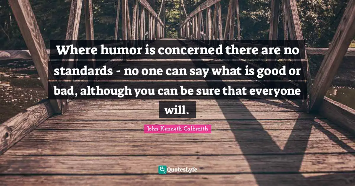 Where humor is concerned there are no standards - no one can say what is good or bad, although you can be sure that everyone will.