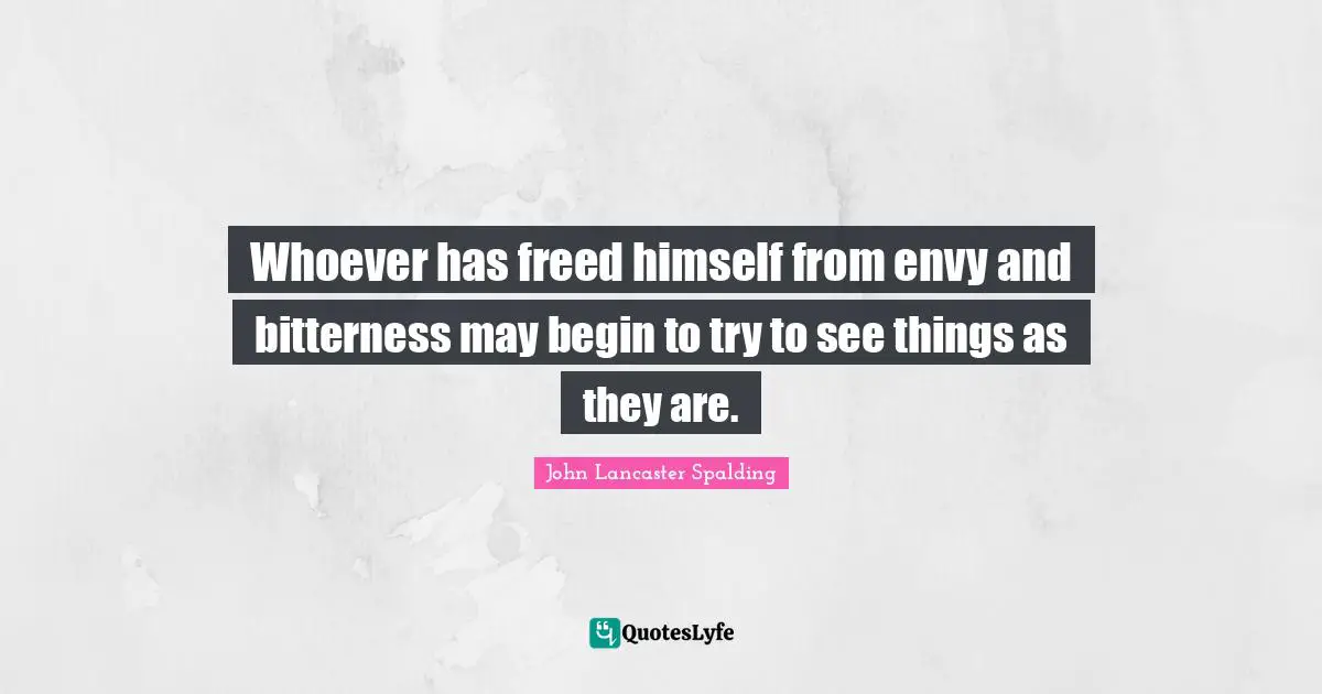 Whoever has freed himself from envy and bitterness may begin to try to see things as they are.