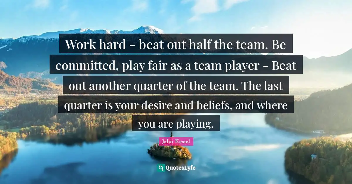 Work hard - beat out half the team. Be committed, play fair as a team player - Beat out another quarter of the team. The last quarter is your desire and beliefs, and where you are playing.