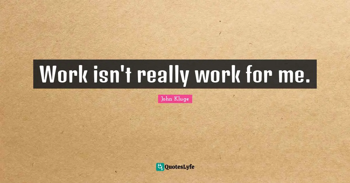 Work isn't really work for me.