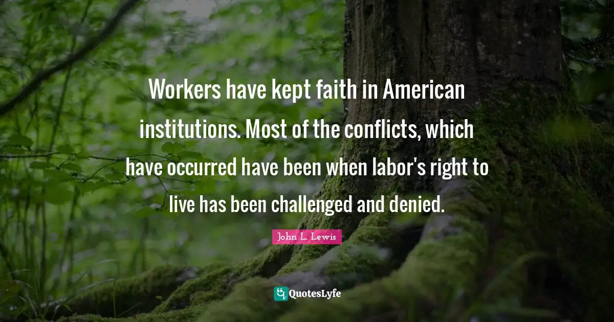 Workers have kept faith in American institutions. Most of the conflicts, which have occurred have been when labor's right to live has been challenged and denied.