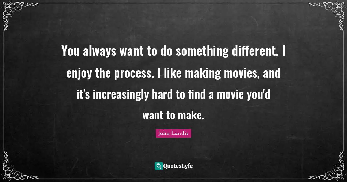 John Landis Quotes: "You always want to do something different. I enjoy the process. I like making movies, and it's increasingly hard to find a movie you'd want to make."