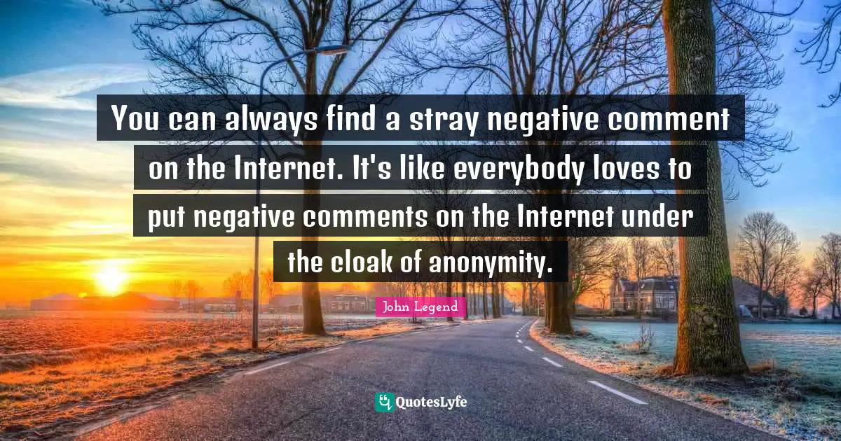 You can always find a stray negative comment on the Internet. It's like everybody loves to put negative comments on the Internet under the cloak of anonymity.