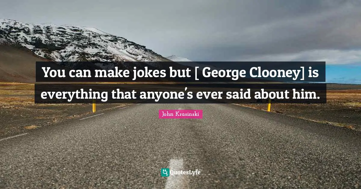 You can make jokes but [ George Clooney] is everything that anyone's ever said about him.