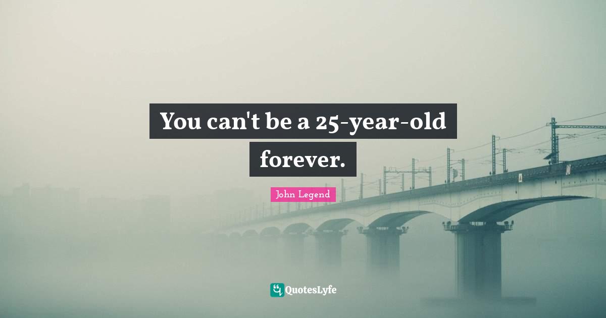 You can't be a 25-year-old forever.