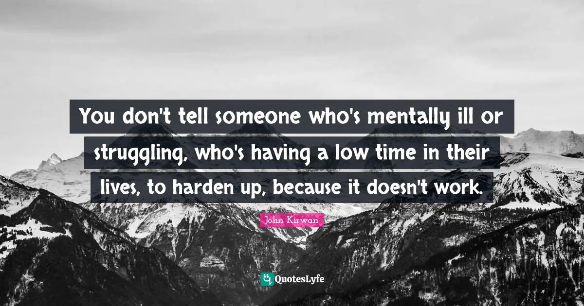 You don't tell someone who's mentally ill or struggling, who's having a low time in their lives, to harden up, because it doesn't work.
