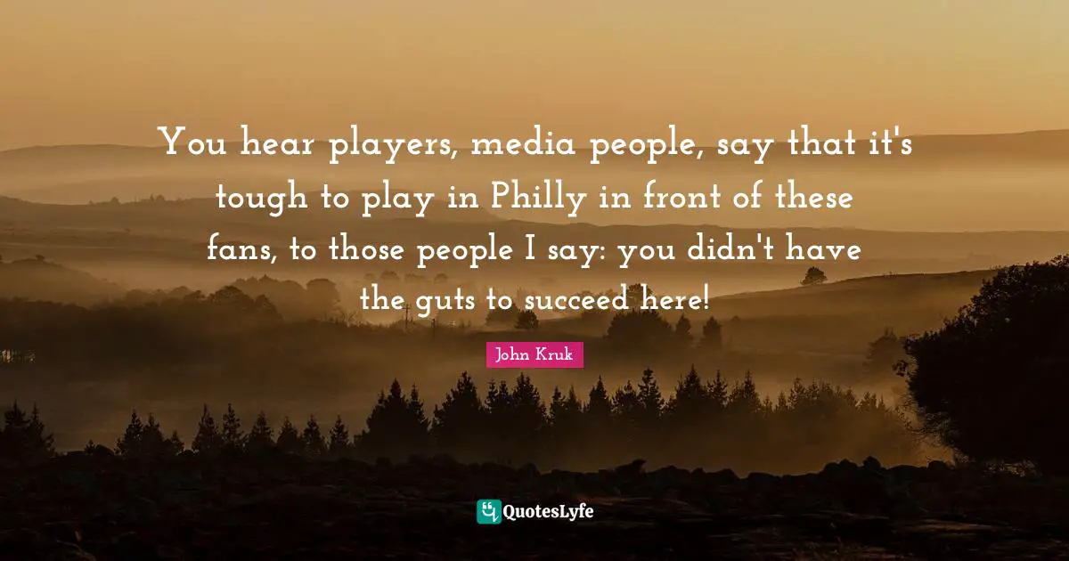You hear players, media people, say that it's tough to play in Philly in front of these fans, to those people I say: you didn't have the guts to succeed here!
