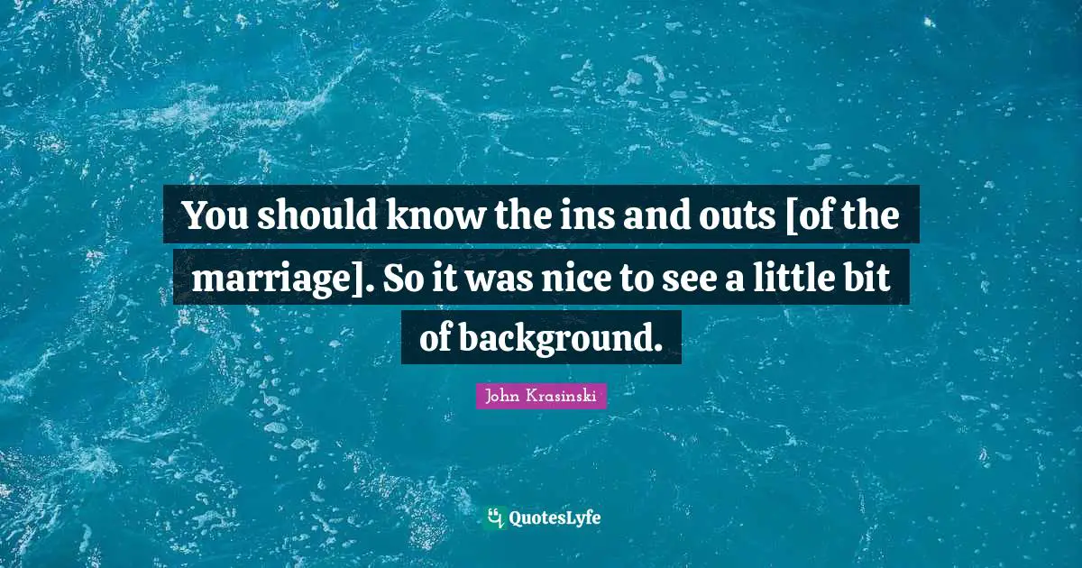 You should know the ins and outs [of the marriage]. So it was nice to see a little bit of background.