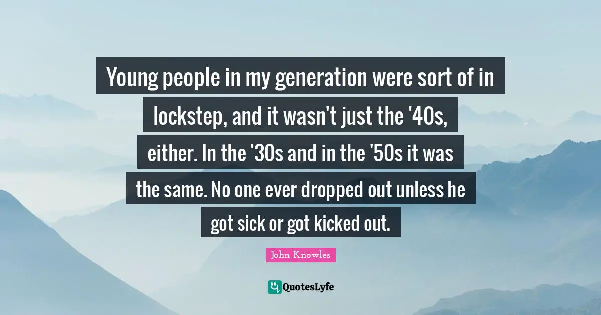 Young people in my generation were sort of in lockstep, and it wasn't just the '40s, either. In the '30s and in the '50s it was the same. No one ever dropped out unless he got sick or got kicked out.