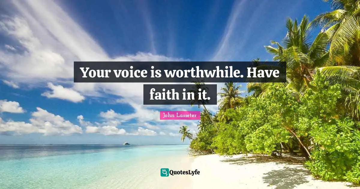 Your voice is worthwhile. Have faith in it.