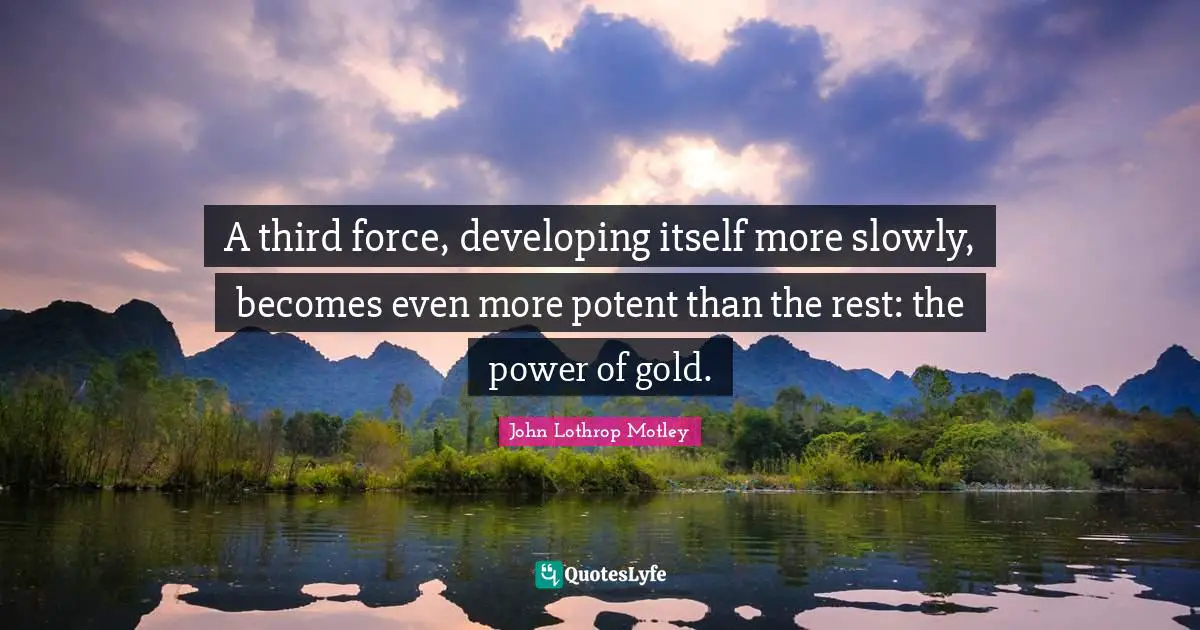 A third force, developing itself more slowly, becomes even more potent than the rest: the power of gold.