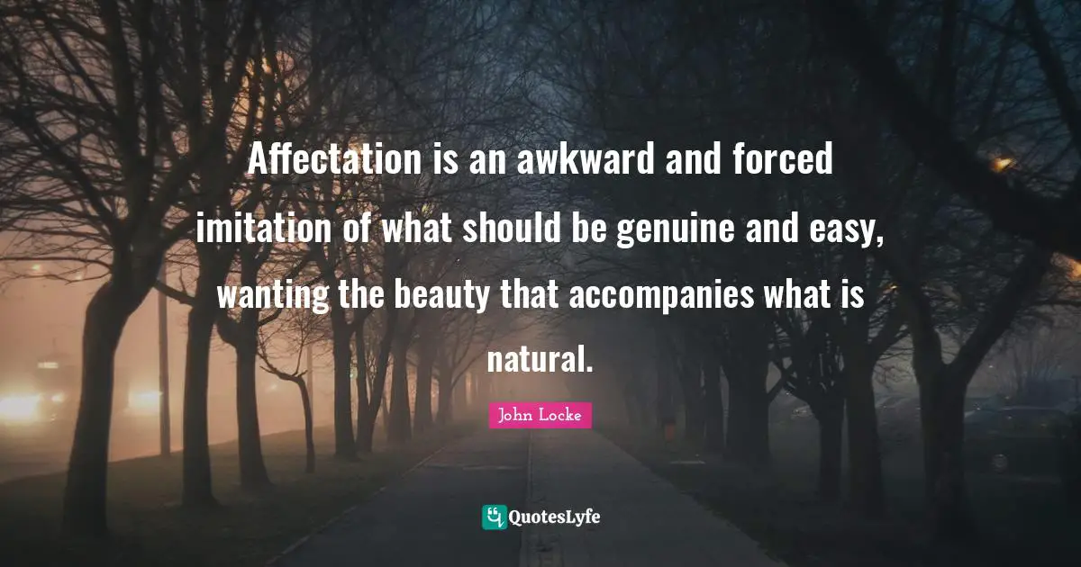 Affectation is an awkward and forced imitation of what should be genuine and easy, wanting the beauty that accompanies what is natural.