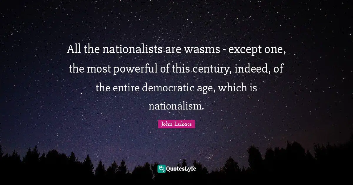 All the nationalists are wasms - except one, the most powerful of this century, indeed, of the entire democratic age, which is nationalism.