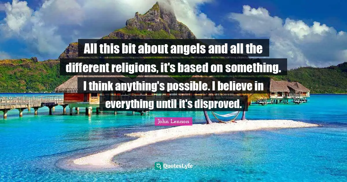 All this bit about angels and all the different religions, it's based on something. I think anything's possible. I believe in everything until it's disproved.
