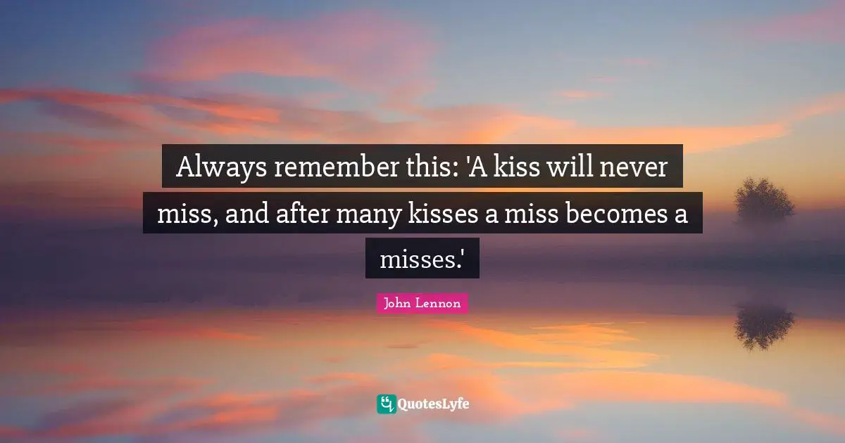 Dating Quotes: "Always remember this: 'A kiss will never miss, and after many kisses a miss becomes a misses.'"