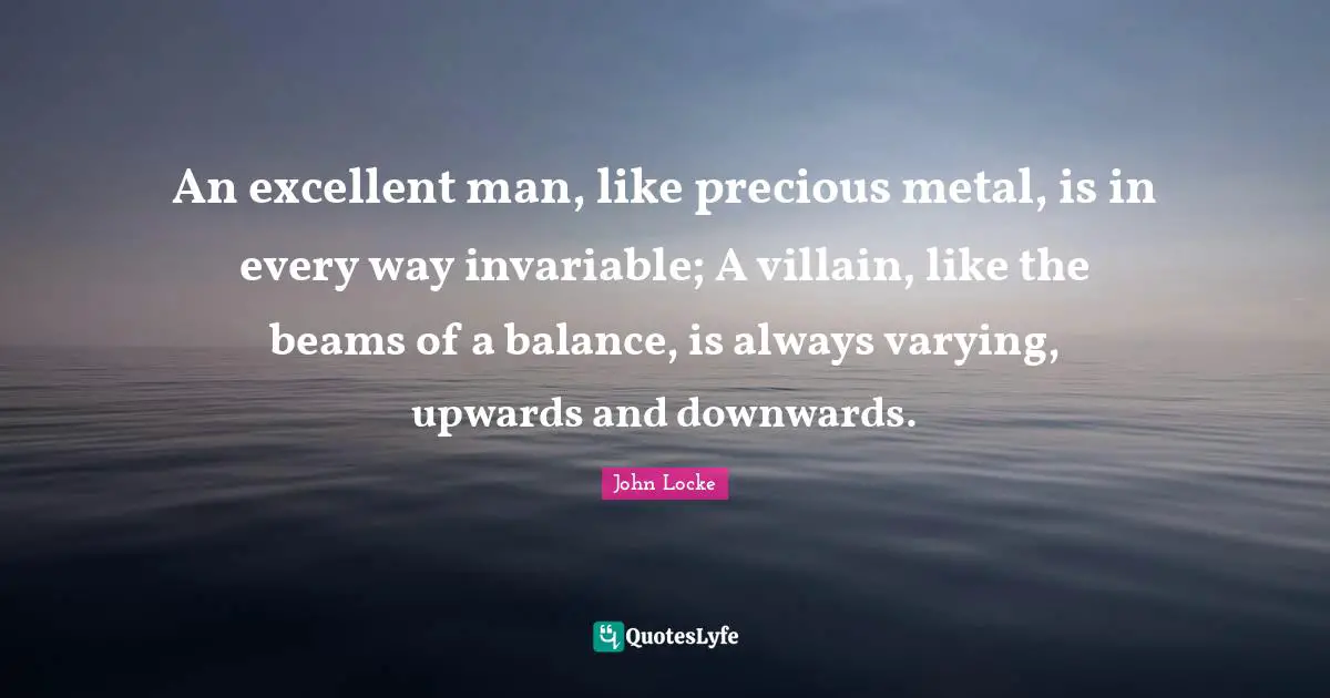 An excellent man, like precious metal, is in every way invariable; A villain, like the beams of a balance, is always varying, upwards and downwards.