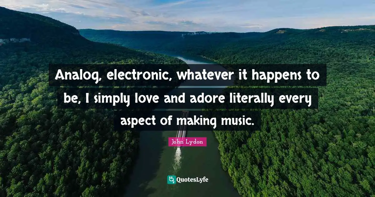 John Lydon Quotes: "Analog, electronic, whatever it happens to be, I simply love and adore literally every aspect of making music."