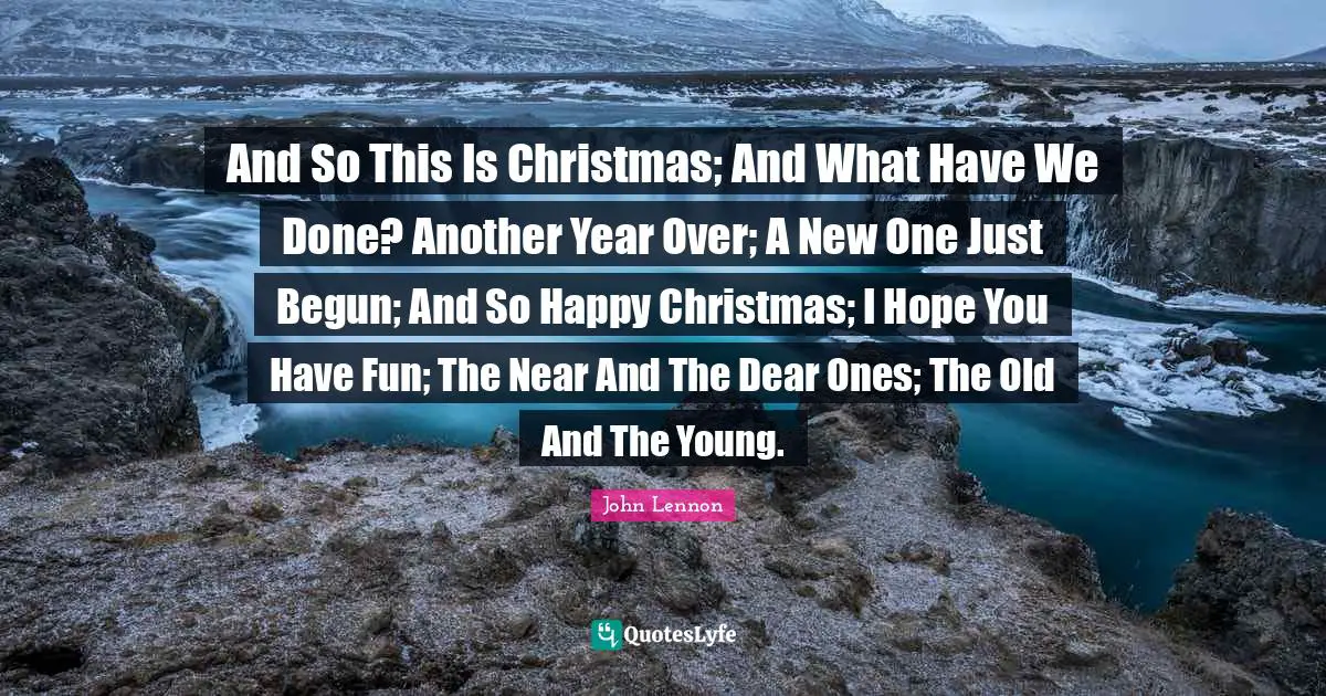 Another Year Quotes: "And So This Is Christmas; And What Have We Done? Another Year Over; A New One Just Begun; And So Happy Christmas; I Hope You Have Fun; The Near And The Dear Ones; The Old And The Young."