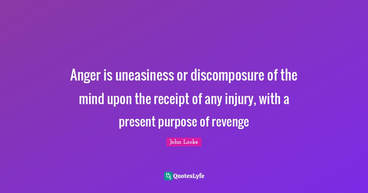 Anger is uneasiness or discomposure of the mind upon the receipt of any injury, with a present purpose of revenge