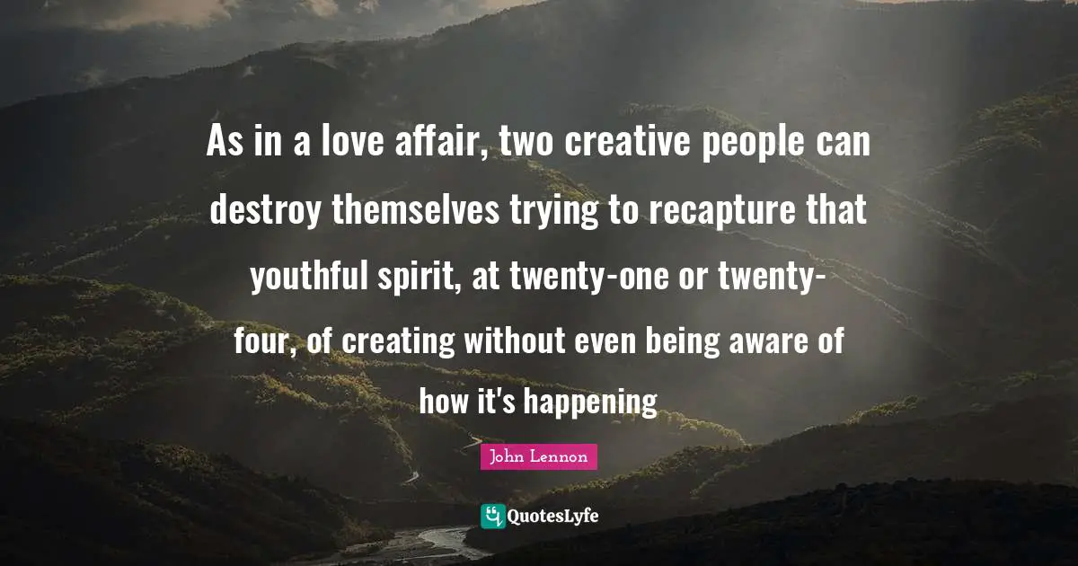 As in a love affair, two creative people can destroy themselves trying to recapture that youthful spirit, at twenty-one or twenty-four, of creating without even being aware of how it's happening
