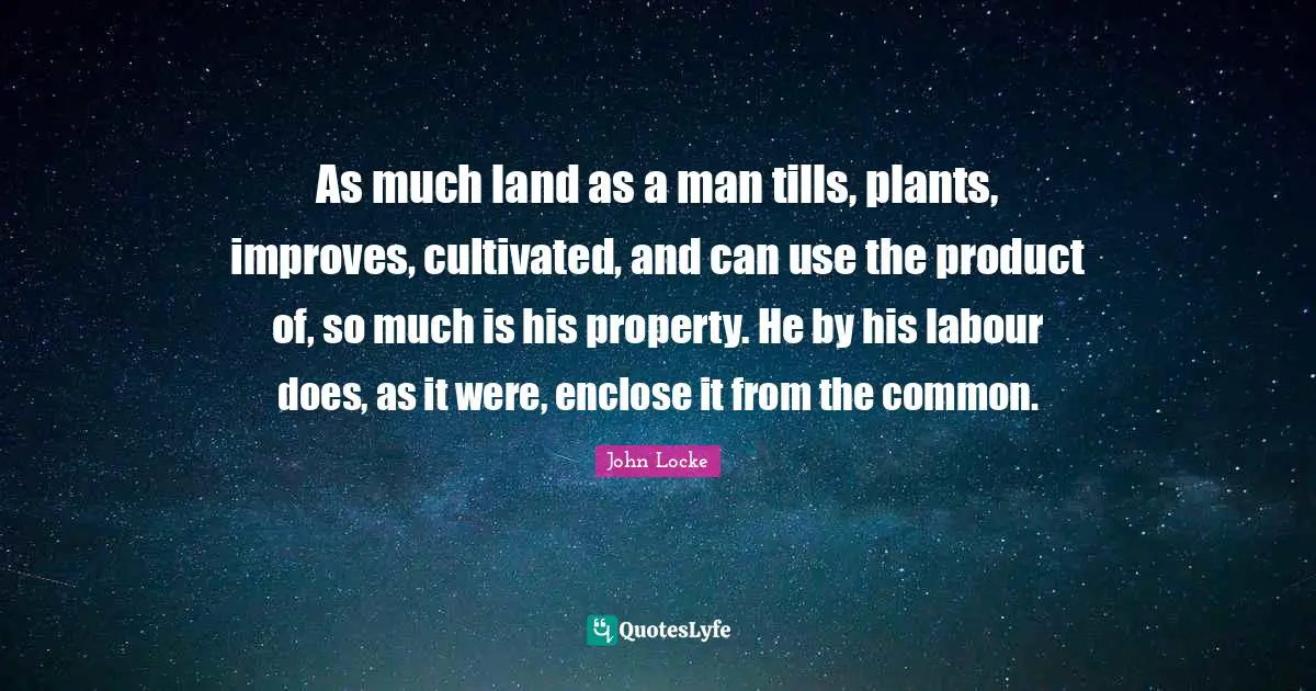 As much land as a man tills, plants, improves, cultivated, and can use the product of, so much is his property. He by his labour does, as it were, enclose it from the common.