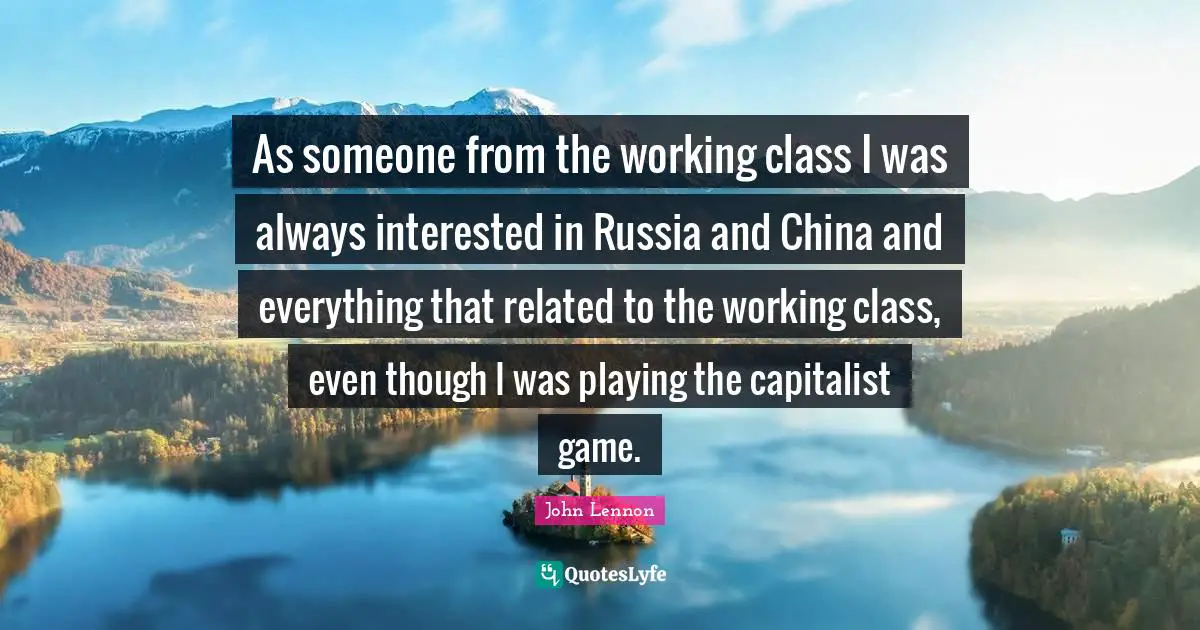 As someone from the working class I was always interested in Russia and China and everything that related to the working class, even though I was playing the capitalist game.