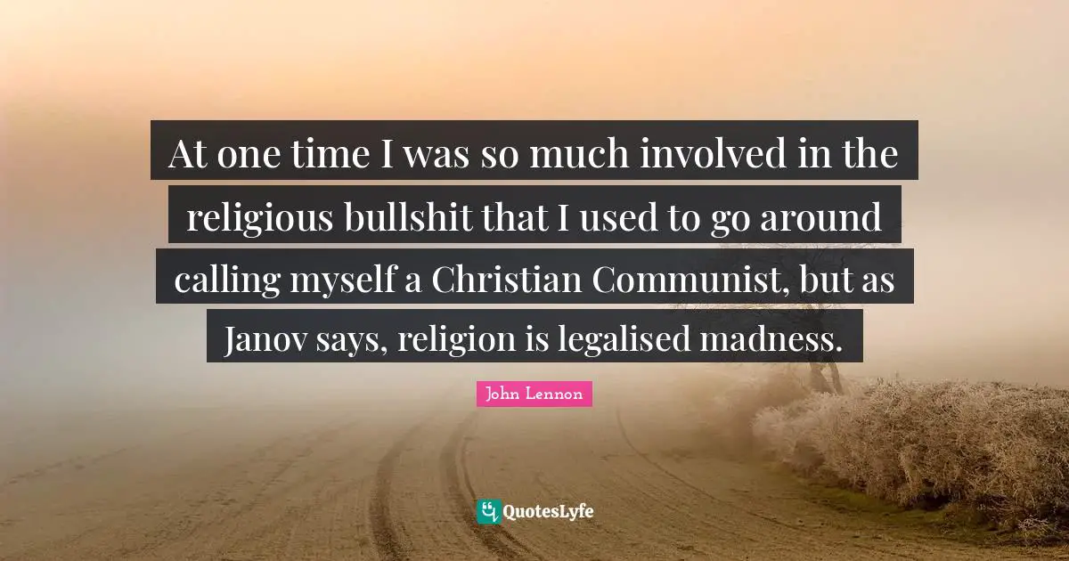 At one time I was so much involved in the religious bullshit that I used to go around calling myself a Christian Communist, but as Janov says, religion is legalised madness.