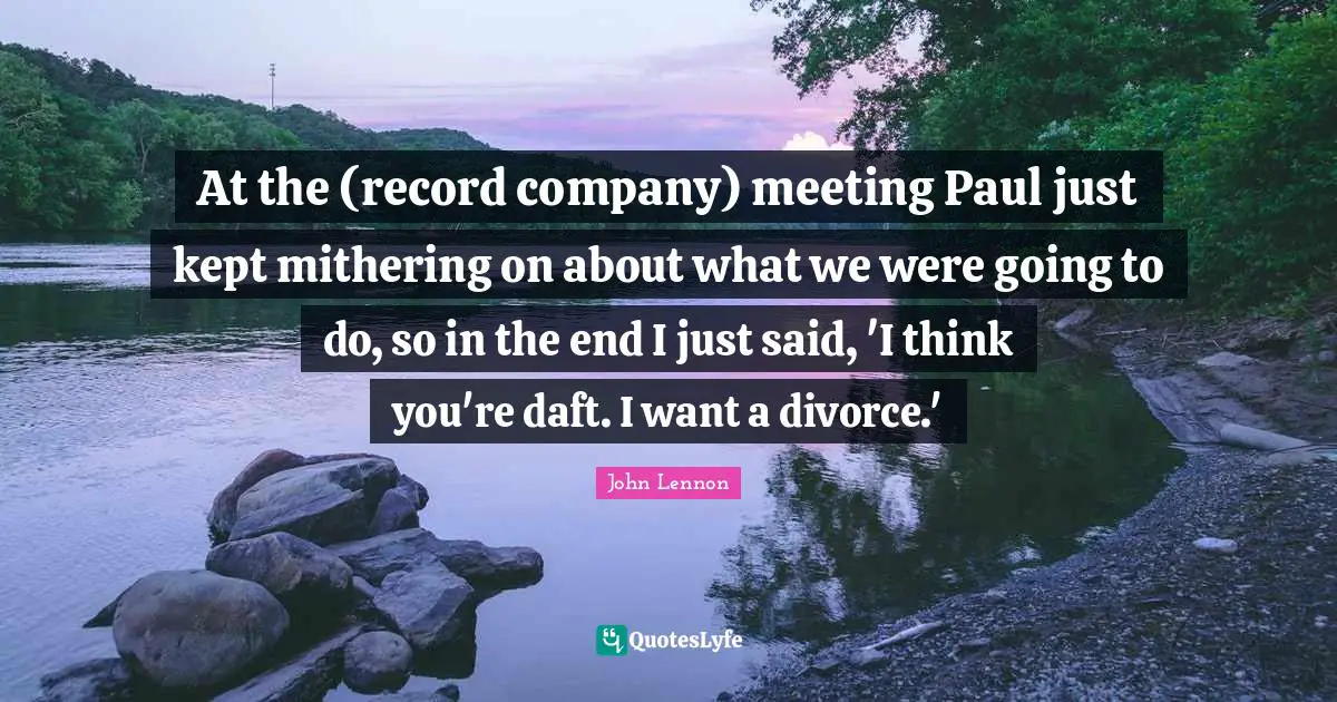 At the (record company) meeting Paul just kept mithering on about what we were going to do, so in the end I just said, 'I think you're daft. I want a divorce.'