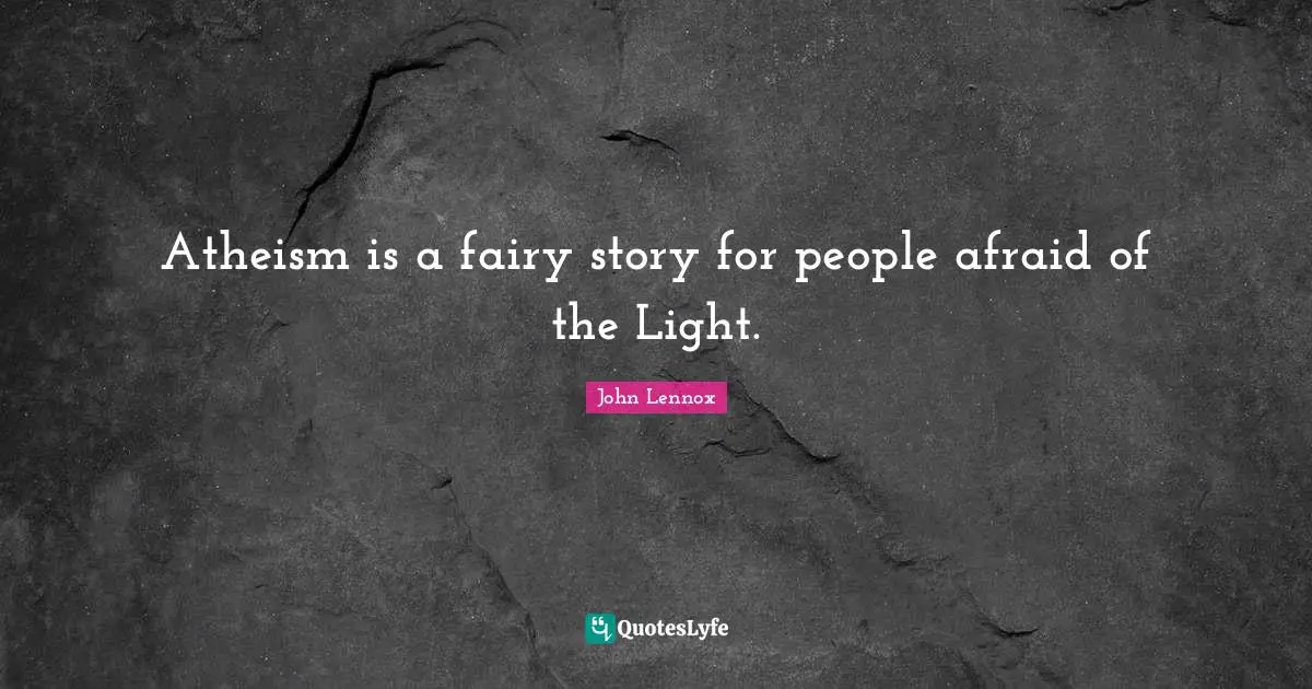 John Lennox Quotes: "Atheism is a fairy story for people afraid of the Light."