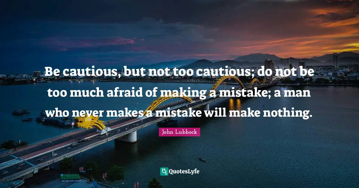 Be cautious, but not too cautious; do not be too much afraid of making a mistake; a man who never makes a mistake will make nothing.