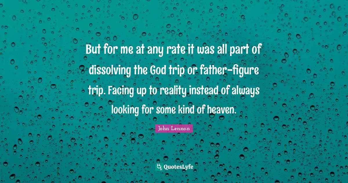 But for me at any rate it was all part of dissolving the God trip or father-figure trip. Facing up to reality instead of always looking for some kind of heaven.