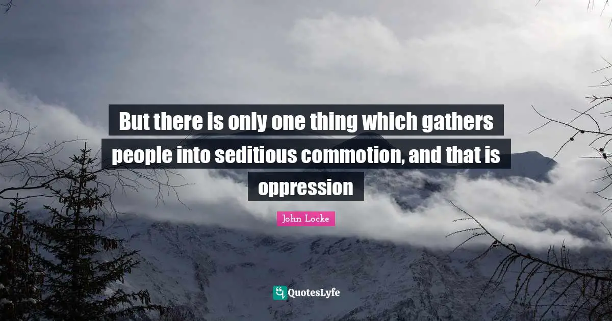 But there is only one thing which gathers people into seditious commotion, and that is oppression