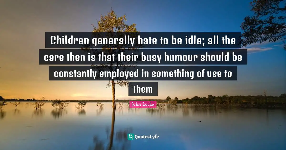 Children generally hate to be idle; all the care then is that their busy humour should be constantly employed in something of use to them