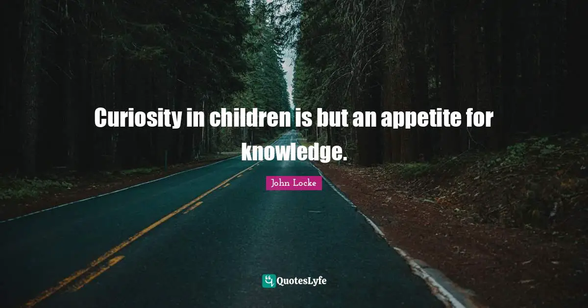 Curiosity in children is but an appetite for knowledge.