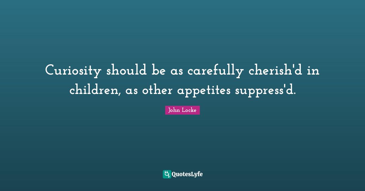 Curiosity should be as carefully cherish'd in children, as other appetites suppress'd.