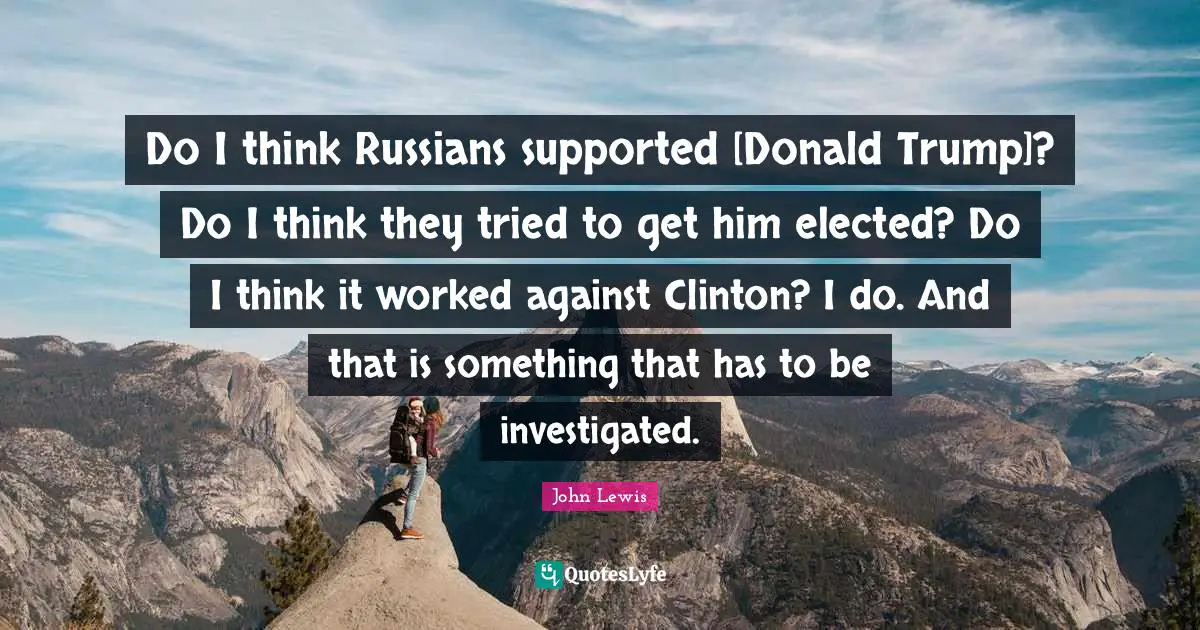 Do I think Russians supported [Donald Trump]? Do I think they tried to get him elected? Do I think it worked against Clinton? I do. And that is something that has to be investigated.
