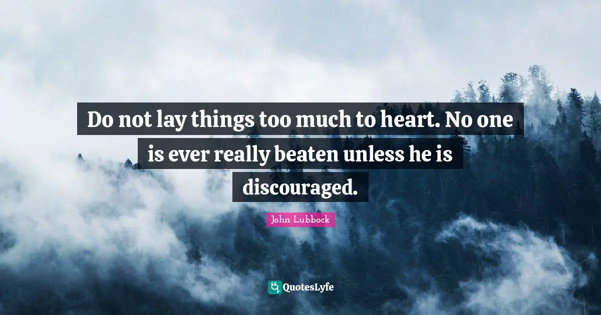 Do not lay things too much to heart. No one is ever really beaten unless he is discouraged.