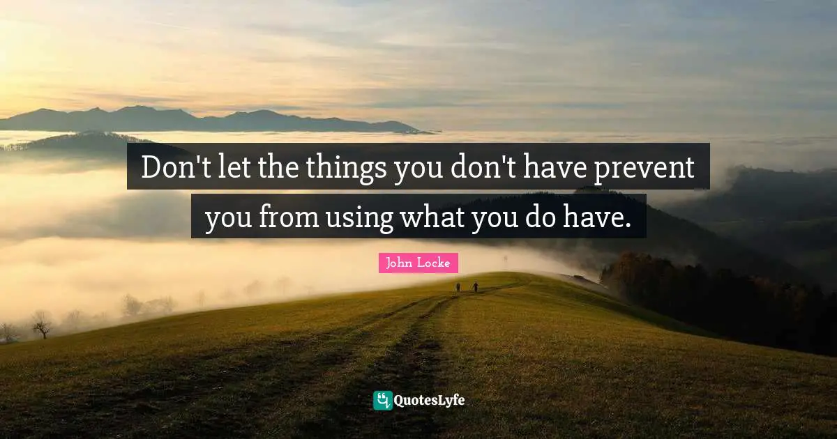 Don't let the things you don't have prevent you from using what you do have.