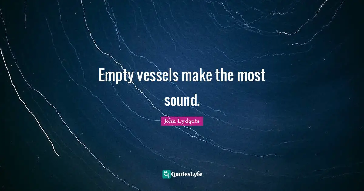 Empty vessels make the most sound.
