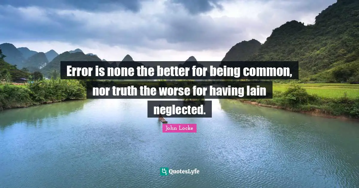 Error is none the better for being common, nor truth the worse for having lain neglected.
