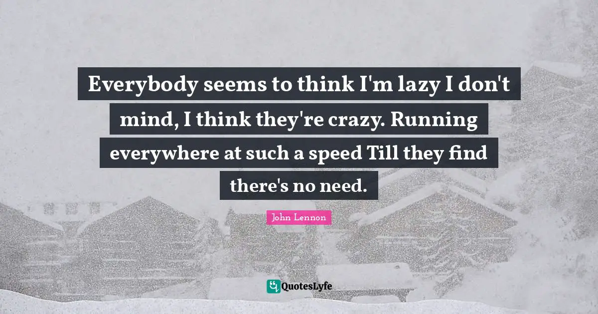Everybody seems to think I'm lazy I don't mind, I think they're crazy. Running everywhere at such a speed Till they find there's no need.