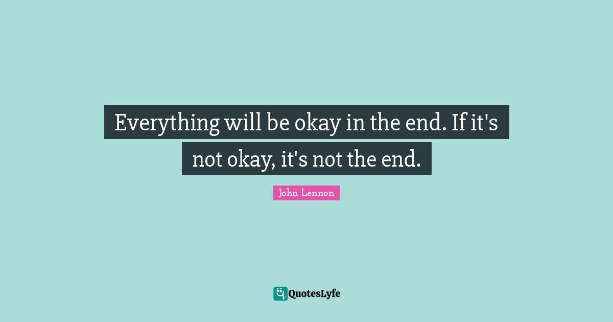 John Lennon Quotes: Everything will be okay in the end. If it's not okay, it's not the end.