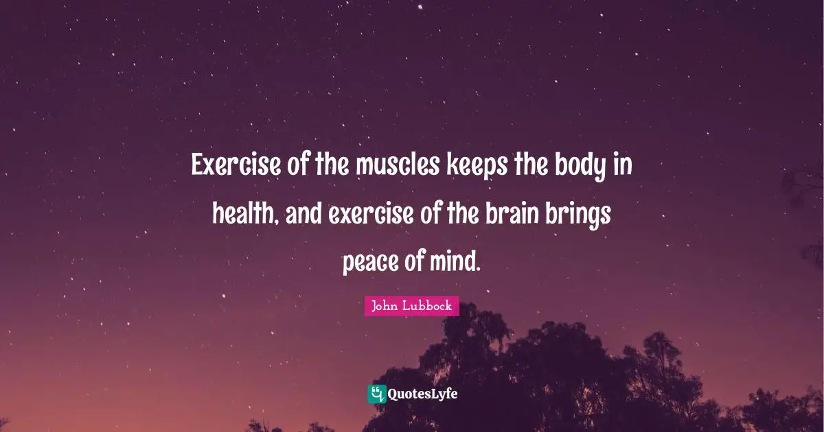 Exercise of the muscles keeps the body in health, and exercise of the brain brings peace of mind.