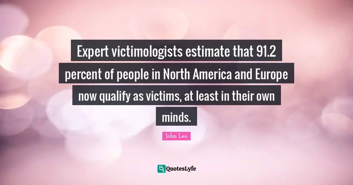 Expert victimologists estimate that 91.2 percent of people in North America and Europe now qualify as victims, at least in their own minds.
