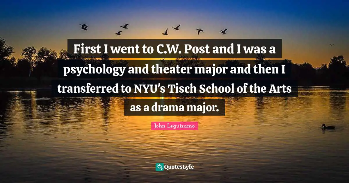 First I went to C.W. Post and I was a psychology and theater major and then I transferred to NYU's Tisch School of the Arts as a drama major.