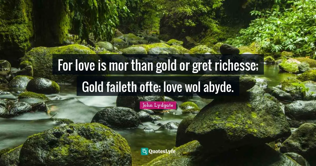 For love is mor than gold or gret richesse; Gold faileth ofte; love wol abyde.