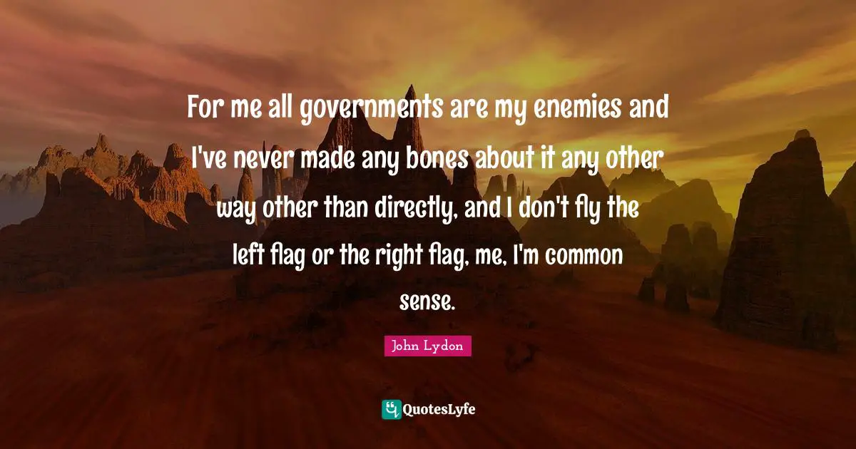 For me all governments are my enemies and I've never made any bones about it any other way other than directly, and I don't fly the left flag or the right flag, me, I'm common sense.