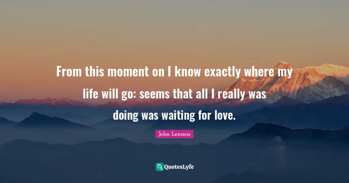From this moment on I know exactly where my life will go: seems that all I really was doing was waiting for love.