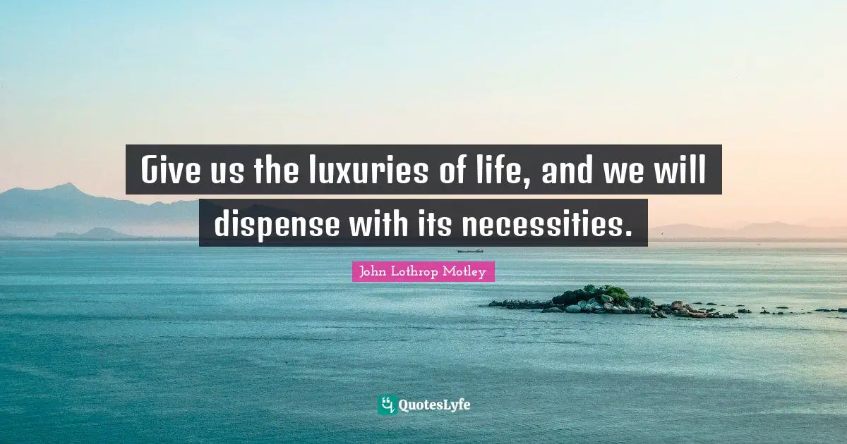 Give us the luxuries of life, and we will dispense with its necessities.