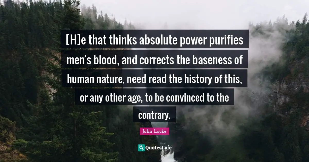 Baseness Quotes: "[H]e that thinks absolute power purifies men's blood, and corrects the baseness of human nature, need read the history of this, or any other age, to be convinced to the contrary."